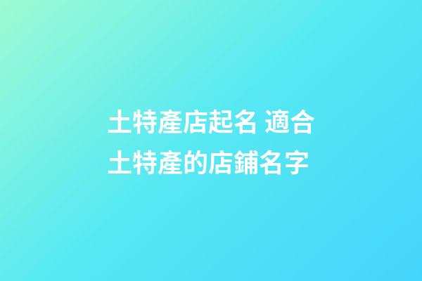 土特產店起名 適合土特產的店鋪名字-第1張-店鋪起名-玄機派